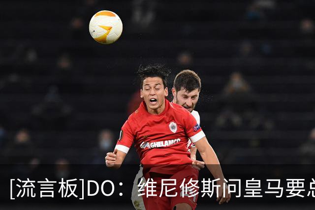 [流言板]DO：维尼修斯问皇马要总额税后近3000万欧；阿森纳做好准备
